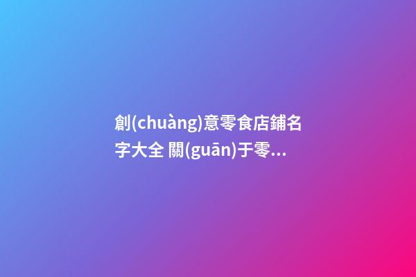 創(chuàng)意零食店鋪名字大全 關(guān)于零食的店名-第1張-店鋪起名-玄機派